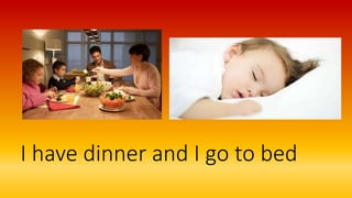 I have dinner and I go to bed
 
