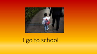 I go to school
 