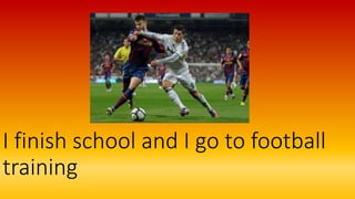 I finish school and I go to football
training
 