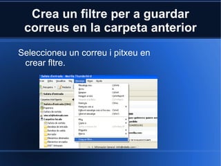 Crea un filtre per a guardar correus en la carpeta anterior Seleccioneu un correu i pitxeu en crear fltre. 