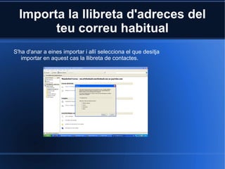 Importa la llibreta d'adreces del teu  correu  habitual S'ha  d'anar  a  eines  importar i allí selecciona el que  desitja  importar en  aquest  cas la llibreta de contactes. 