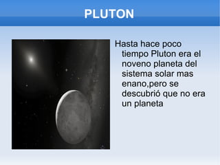 PLUTON Hasta hace poco tiempo Pluton era el noveno planeta del sistema solar mas enano,pero se descubrió que no era un planeta 