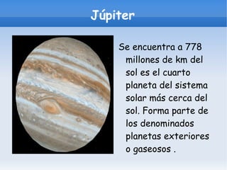 Júpiter Se encuentra a 778 millones de km del sol es el cuarto planeta del sistema solar más cerca del sol. Forma parte de los denominados planetas exteriores o gaseosos . 
