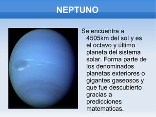 NEPTUNO Se encuentra a 4505km del sol y es el octavo y último planeta del sistema solar. Forma parte de los denominados planetas exteriores o gigantes gaseosos y que fue descubierto gracias a predicciones  matematicas. 