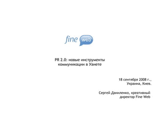 PR 2.0: новые инструменты коммуникации в Уанете Сергей Даниленко, креативный директор  Fine Web 18  сентября 2008 г., Украина, Киев. 