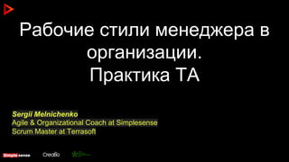 Рабочие стили менеджера в
организации.
Практика ТА
Sergii Melnichenko
Agile & Organizational Coach at Simplesense
Scrum Master at Terrasoft
 