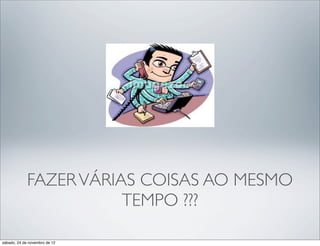 FAZER VÁRIAS COISAS AO MESMO
                        TEMPO ???

sábado, 24 de novembro de 12
 