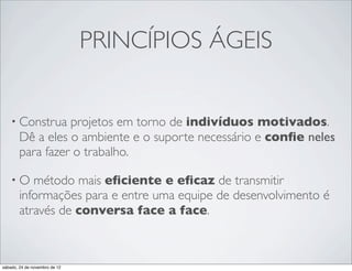 PRINCÍPIOS ÁGEIS


    • Construa    projetos em torno de indivíduos motivados.
        Dê a eles o ambiente e o suporte necessário e conﬁe neles
        para fazer o trabalho.

    •O     método mais eﬁciente e eﬁcaz de transmitir
        informações para e entre uma equipe de desenvolvimento é
        através de conversa face a face.



sábado, 24 de novembro de 12
 