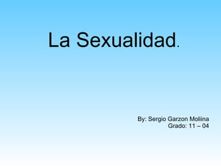 La Sexualidad . By: Sergio Garzon Moliina Grado: 11 – 04 