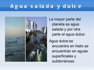 Agua salada y dulce La mayor parte del planeta es agua salada y por otra parte el agua dulce: 