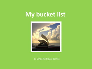 My bucket list




   By Sergio Rodríguez Barrios
 