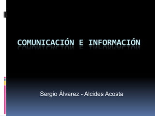 COMUNICACIÓN E INFORMACIÓN




    Sergio Álvarez - Alcides Acosta
 