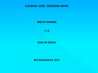 COLEGIO JOSE CELESTINO MUTIS




       SERGIO RAMIRES


            11-2



        BASE DE DATOS




     BUCARAMANGA 2012
 