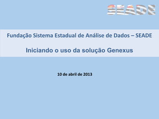 Fundação Sistema Estadual de Análise de Dados – SEADE

      Iniciando o uso da solução Genexus


                  10 de abril de 2013
 