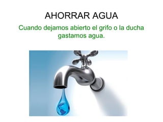 AHORRAR AGUA
Cuando dejamos abierto el grifo o la ducha
gastamos agua.