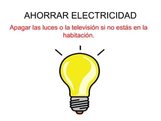 AHORRAR ELECTRICIDAD
Apagar las luces o la televisión si no estás en la
habitación.