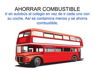 AHORRAR COMBUSTIBLE
Ir en autobús al colegio en vez de ir cada uno con
su coche. Así se contamina menos y se ahorra
combustible.