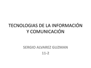TECNOLOGIAS DE LA INFORMACIÓN
Y COMUNICACIÓN
SERGIO ALVAREZ GUZMAN
11-2

 