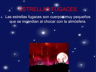 ESTRELLAS FUGACES
Las estrellas fugaces son cuerpos muy pequeños
que se incendian al chocar con la atmósfera.
 