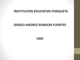 INSTITUCION EDUCATIVA FONQUETA
SERGIO ANDRES RONDON FUENTES
1002
 