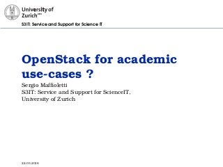 S3IT: Service and Support for Science IT
OpenStack for academic
use-cases ?
Sergio Mafﬁoletti
S3IT: Service and Support for ScienceIT,
University of Zurich
22.03.2016
 