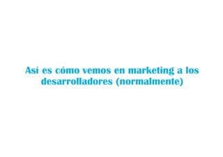 Así es cómo vemos en marketing a los
desarrolladores (normalmente)
 