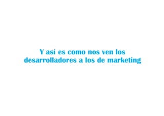 Y así es como nos ven los
desarrolladores a los de marketing
 