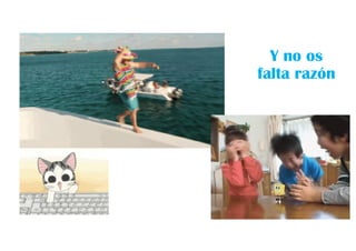 Y no os
falta razón
 