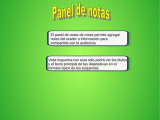 El panel de notas de notas permite agregar
notas del orador o información para
compartirla con la audiencia
Vista esquema:con esta solo podrá ver los titulos
y el texto principal de las diapositivas en el
formato típico de los esquemas
 
