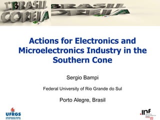 Actions for Electronics and Microelectronics Industry in the Southern Cone Sergio Bampi Federal University of Rio Grande do Sul Porto Alegre, Brasil 