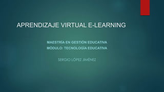 APRENDIZAJE VIRTUAL E-LEARNING
MAESTRÍA EN GESTIÓN EDUCATIVA
MÓDULO: TECNOLOGÍA EDUCATIVA
SERGIO LÓPEZ JIMÉNEZ
 