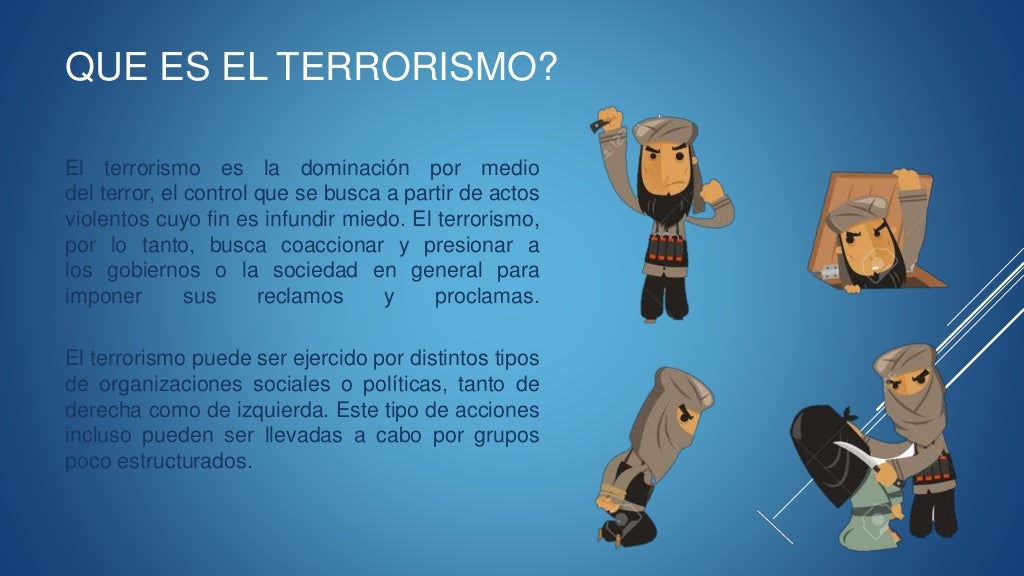 QUE ES EL TERRORISMO? El terrorismo es la dominación por medio del terror, el control que se busca a partir de actos viole...