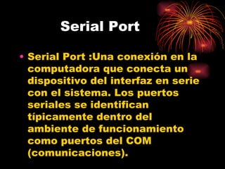Serial Port Serial Port : Una conexión en la computadora que conecta un dispositivo del interfaz en serie con el sistema. Los puertos seriales se identifican típicamente dentro del ambiente de funcionamiento como puertos del COM (comunicaciones).  .  