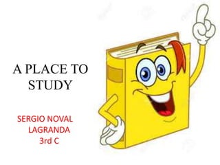 A PLACE TO
STUDY
SERGIO NOVAL
LAGRANDA
3rd C
 