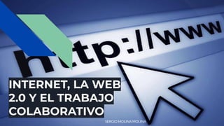 INTERNET, LA WEB
2.0 Y EL TRABAJO
COLABORATIVO
SERGIO MOLINA MOLINA
 