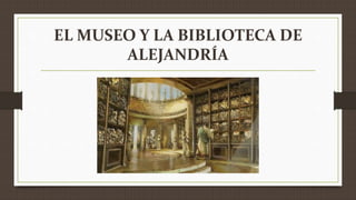 EL MUSEO Y LA BIBLIOTECA DE
ALEJANDRÍA
 