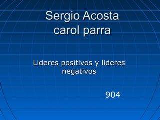 Sergio AcostaSergio Acosta
carol parracarol parra
Lideres positivos y lideresLideres positivos y lideres
negativosnegativos
904
 