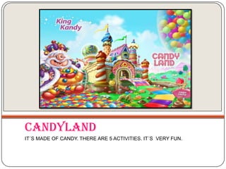 CANDYLAND
IT´S MADE OF CANDY. THERE ARE 5 ACTIVITIES. IT´S VERY FUN.

 