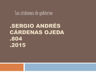 .SERGIO ANDRÉS
CÁRDENAS OJEDA
.804
.2015
Los sistemas de gobierno
 