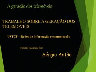A geração dos telemóveis 
TRABALHO SOBRE A GERAÇÃO DOS 
TELEMOVEIS 
USTC5 – Redes de informação e comunicação 
Trabalho Realizado por: 
Sérgio Antão 
 