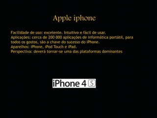Apple iphone 
Facilidade de uso: excelente. Intuitivo e fácil de usar. 
Aplicações: cerca de 200 000 aplicações de informá...