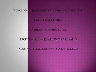 TECNOLÓGICO DE ESTUDIOS SUPERIORES DE JILOTEPEC


              CALCULO VECTORIAL


           CARRERA: INGENIERÍA CIVIL


    PROFESOR: RODOLFO ALCANTARA ROSALES


    ALUMNO: SERGIO ANTONIO MARTINEZ MEJIA
 