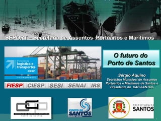 SEPORT – Secretaria de Assuntos  Portuários e Marítimos Sérgio Aquino Secretário Municipal de Assuntos Portuários e Marítimos de Santos e Presidente do  CAP-SANTOS O futuro do  Porto de Santos 
