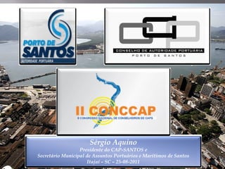 Sérgio Aquino
                  Presidente do CAP-SANTOS e
                                CAP-
Secretário Municipal de Assuntos Portuários e Marítimos de Santos
                     Itajaí – SC – 25-08-2011
                                   25-08-
 