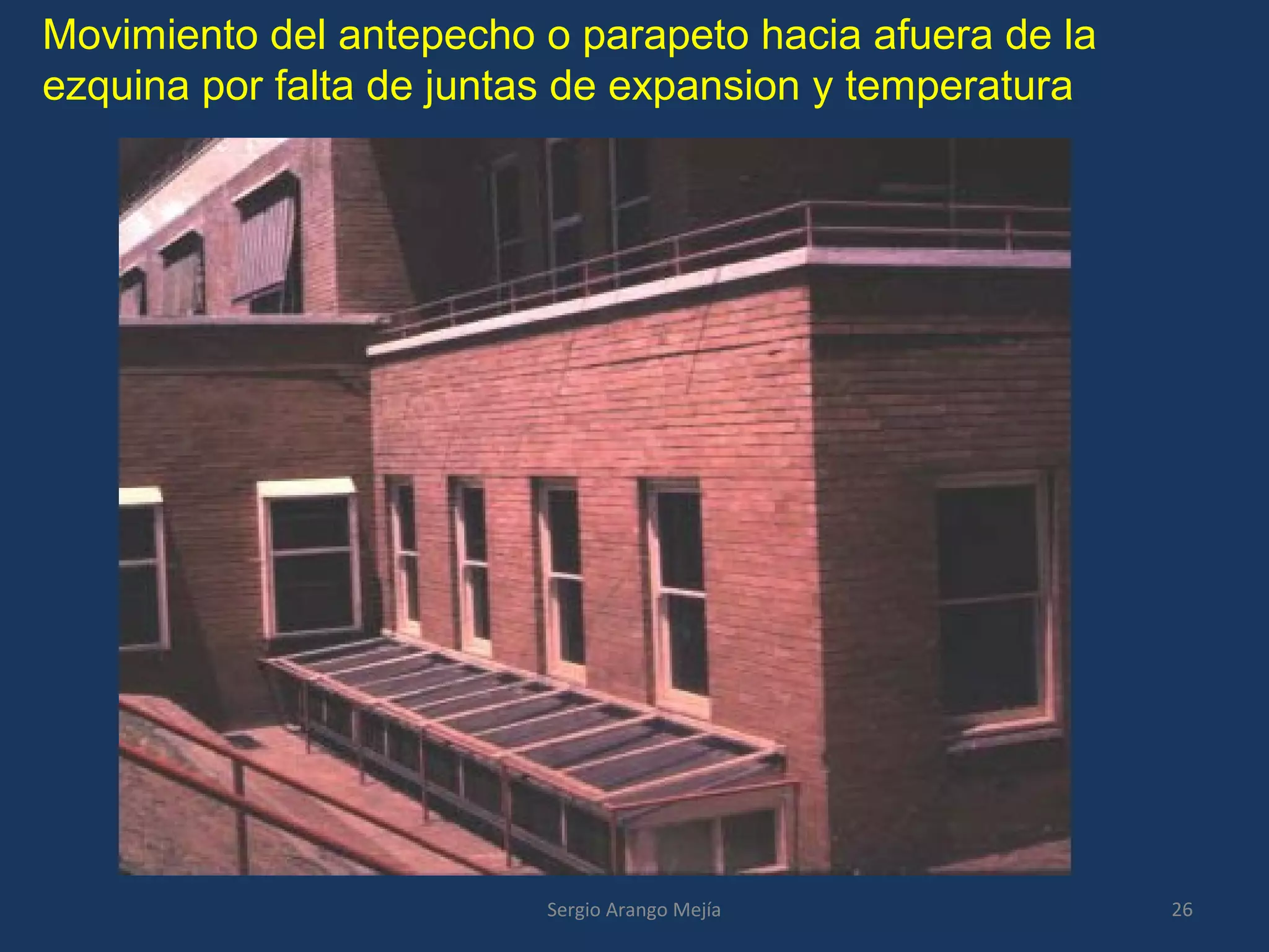 Movimiento del antepecho o parapeto hacia afuera de la
ezquina por falta de juntas de expansion y temperatura
26Sergio Arango Mejía
 