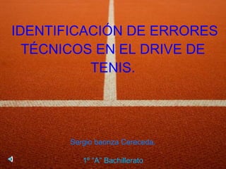   IDENTIFICACI ÓN DE  ERRORES T ÉCNICOS EN EL DRIVE DE TENIS. Sergio baonza Cereceda . 1º “A” Bachillerato 