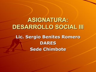 ASIGNATURA: DESARROLLO SOCIAL III Lic. Sergio Benites Romero DARES Sede Chimbote 