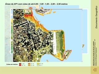 Áreas da AP1 com cotas de até 0,50 - 1,00 - 1,50 – 2,00 – 2,50 metros




                                                                                                                                    Documento Geográfico
         Rodoviária




                                                                        Praça XV - barcas




                                                                                  Santos Dumont




                                                                                                  Instituto Municipal de Urbanismo Pereira Passos – IPP
                                                                                                  PREFEITURA DA CIDADE DO RIO DE JANEIRO

                                                                                                  Diretoria de Informações Geográficas
                      0 - 0,5     1,0- 1,5    2,0 - 2,5
 Cotas em metros
                      0,5 - 1,0   1,5 - 2,0   2,5 - 3
 