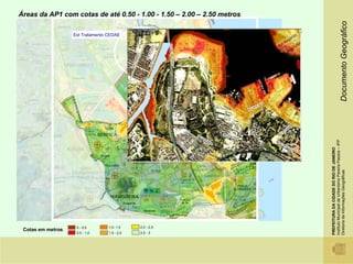 Áreas da AP1 com cotas de até 0,50 - 1,00 - 1,50 – 2,00 – 2,50 metros




                                                                                                          Documento Geográfico
                   Est Tratamento CEDAE




                                                                        Instituto Municipal de Urbanismo Pereira Passos – IPP
                                                                        PREFEITURA DA CIDADE DO RIO DE JANEIRO

                                                                        Diretoria de Informações Geográficas
                    0 - 0,5       1,0- 1,5    2,0 - 2,5
 Cotas em metros
                    0,5 - 1,0     1,5 - 2,0   2,5 - 3
 