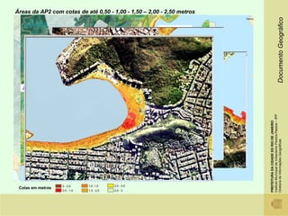 Áreas da AP2 com cotas de até 0,50 - 1,00 - 1,50 – 2,00 - 2,50 metros




                                                                                                                Documento Geográfico
                                                           Botafogo - praia




  Jóquei club




                                                                              Instituto Municipal de Urbanismo Pereira Passos – IPP
                                                                              PREFEITURA DA CIDADE DO RIO DE JANEIRO
                                           Lagoa - corte




                                                                              Diretoria de Informações Geográficas
                   0 - 0,5     1,0- 1,5        2,0 - 2,5
 Cotas em metros
                   0,5 - 1,0   1,5 - 2,0       2,5 - 3
 